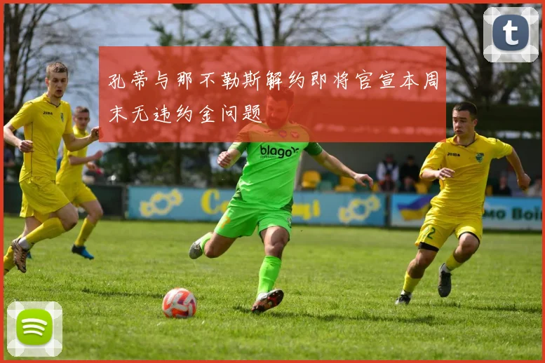 孔蒂与那不勒斯解约即将官宣本周末无违约金问题