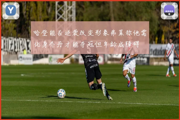 哈登能否逆袭改变形象弗莱称他需化身乔丹才能夺冠但年龄成障碍