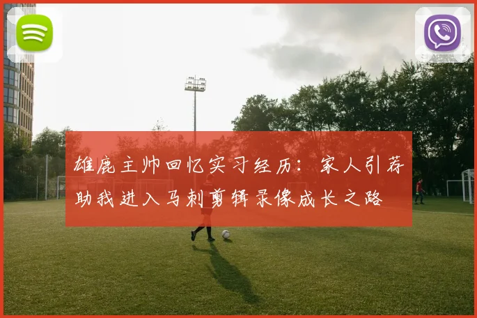 雄鹿主帅回忆实习经历：家人引荐助我进入马刺剪辑录像成长之路