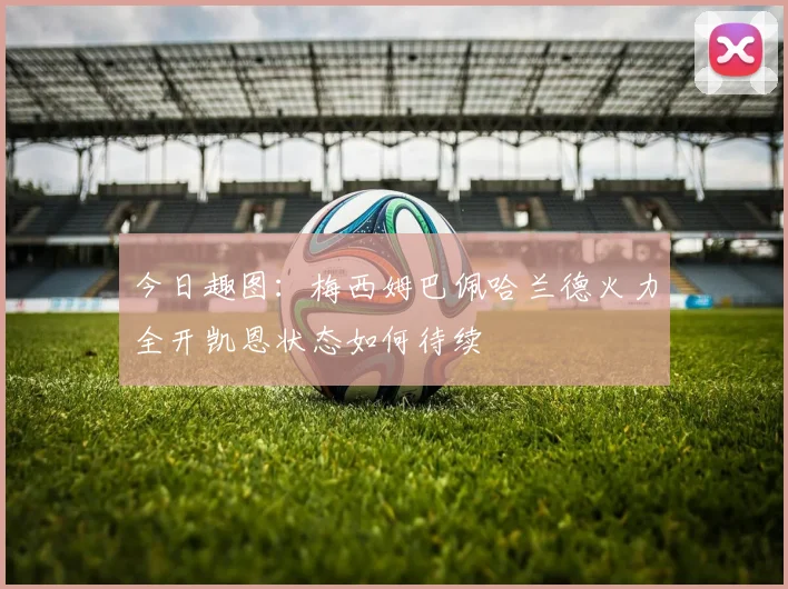 今日趣图：梅西姆巴佩哈兰德火力全开凯恩状态如何待续