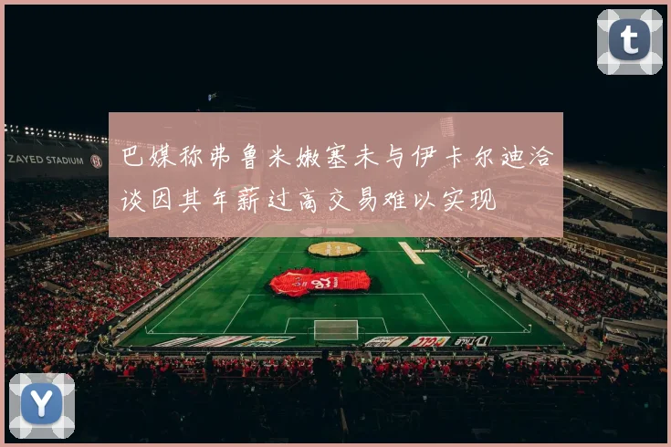 巴媒称弗鲁米嫩塞未与伊卡尔迪洽谈因其年薪过高交易难以实现