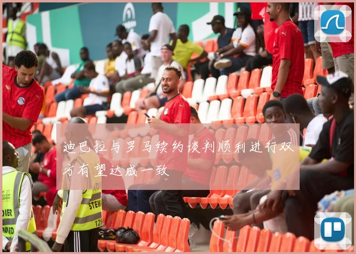迪巴拉与罗马续约谈判顺利进行双方有望达成一致