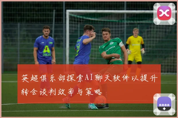 英超俱乐部探索AI聊天软件以提升转会谈判效率与策略