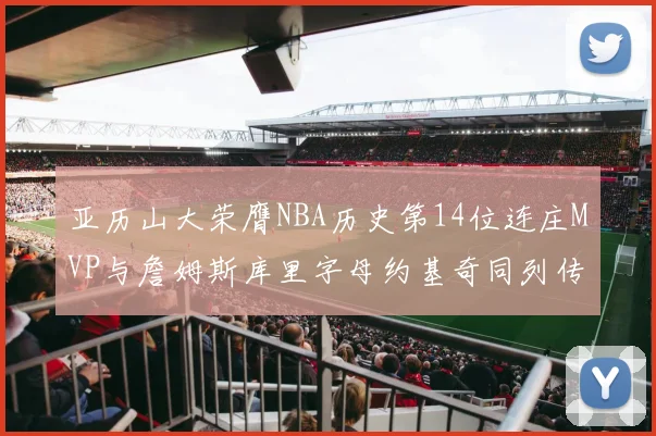 亚历山大荣膺NBA历史第14位连庄MVP与詹姆斯库里字母约基奇同列传奇行列
