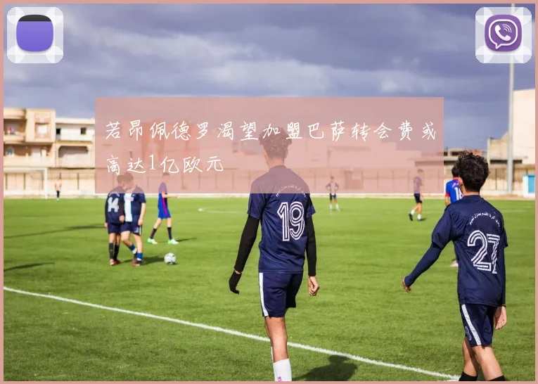 若昂佩德罗渴望加盟巴萨转会费或高达1亿欧元
