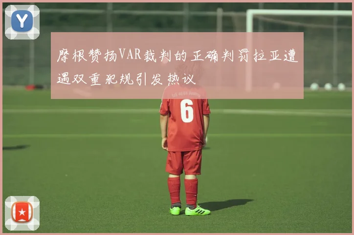 摩根赞扬VAR裁判的正确判罚拉亚遭遇双重犯规引发热议