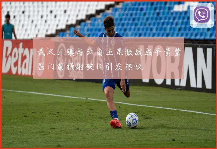 武汉三镇与云南玉昆激战成平黄紫昌门前捅射破门引发热议