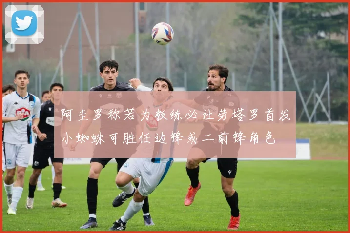 阿圭罗称若为教练必让劳塔罗首发小蜘蛛可胜任边锋或二前锋角色