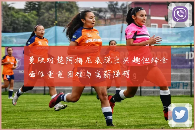 曼联对楚阿梅尼表现出兴趣但转会面临重重困难与高薪障碍