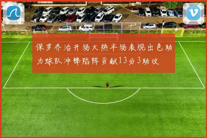 保罗乔治开场火热半场表现出色助力球队冲锋陷阵贡献13分3助攻